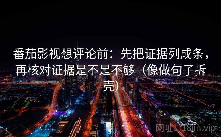 番茄影视想评论前:先把证据列成条,再核对证据是不是不够(像做句子拆壳) 番茄影视想评论前:先把证据列成条,再核对证据是不是不够(像做句子拆壳)