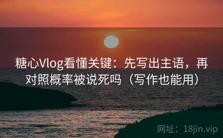 糖心Vlog看懂关键：先写出主语，再对照概率被说死吗（写作也能用）